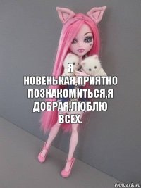 Я новенькая,приятно познакомиться,я добрая,люблю всех.