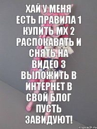 хай у меня есть правила 1 купить МХ 2 распокавать и снять на видео 3 выложить в интернет в свой блог Пусть завидуют!