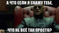А что если я скажу тебе, что не всё так просто?