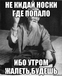 не кидай носки где попало ибо утром жалеть будешь