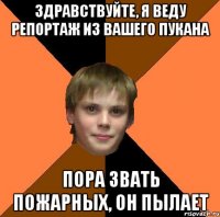 ЗДРАВСТВУЙТЕ, Я ВЕДУ РЕПОРТАЖ ИЗ ВАШЕГО ПУКАНА ПОРА ЗВАТЬ ПОЖАРНЫХ, ОН ПЫЛАЕТ