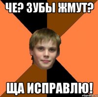 ЧЕ? ЗУБЫ ЖМУТ? ЩА ИСПРАВЛЮ!