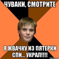 ЧУВАКИ, СМОТРИТЕ Я ЖВАЧКУ ИЗ ПЯТЕРКИ СПИ... УКРАЛ!!!!