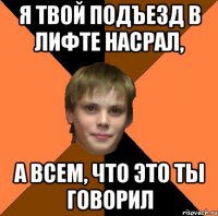 Я ТВОЙ ПОДЪЕЗД В ЛИФТЕ НАСРАЛ, А ВСЕМ, ЧТО ЭТО ТЫ ГОВОРИЛ