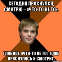 Сегодня проснулся, смотрю – «что-то не то», главное, «что-то не то» тоже проснулась и смотрит.