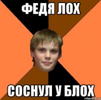 ФЕДЯ ЛОХ СОСНУЛ У БЛОХ