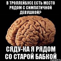 В троллейбусе есть место рядом с симпатичной девушкой? Сяду-ка я рядом со старой бабкой