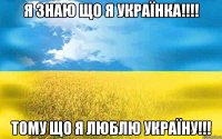 Я Знаю що я українка!!!! Тому що я люблю Україну!!!