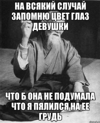 на всякий случай запомню цвет глаз девушки что б она не подумала что я пялился на ее грудь