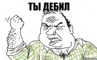 ТЫ ДЕБИЛ