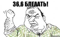 36,6 блеаать!