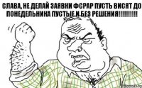 Слава, не делай заявки ФСРАР Пусть висят до понедельника Пустые и без решения!!!!!!!!!!