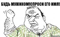 будь мужиком!спроси его имя!