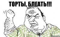 тОрты, блеать!!!