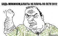 будь мужиком,блеать! не плачь по лету 2012