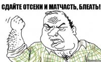 СДАЙТЕ ОТСЕКИ И МАТЧАСТЬ, БЛЕАТЬ!