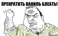 Прекратить ВАНИЛЬ БЛЕАТЬ!