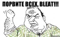 ПОРВИТЕ ВСЕХ, BLEAT!!!