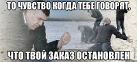 То чувство когда тебе говорят, Что твой заказ остановлен