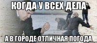 Когда у всех дела А в городе отличная погода