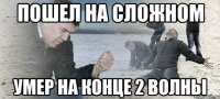 пошел на Сложном умер на конце 2 волны