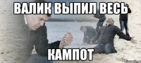 Валик выпил весь Кампот