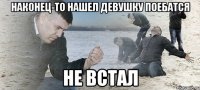 наконец-то нашел девушку поебатся не встал