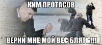 Ким протасов верни мне мой вес блять!!!