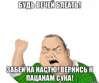 Будь Вечей БЛЕАТЬ! Забей на Настю! Вернись к пацанам сука!