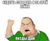 будешь страдать и за этой хуйни пизды дам