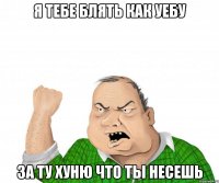 Я тебе блять как уебу За ту хуню что ты несешь
