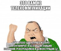 Это вам не телекоммуникации - шаг влево-шаг вправо и говно зафонтанирует и без ваших оваций, собраний, референдумов и демонстраций, Ь!