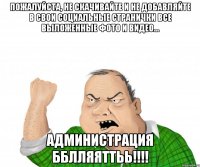 Пожалуйста, не скачивайте и не добавляйте в свои социальные странички все выложенные фото и видео... АдминистрациЯ ББЛЛЯЯТТЬЬ!!!!