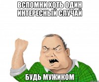 Вспомни хоть один интересный случай Будь мужиком