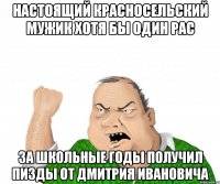 Настоящий красносельский мужик хотя бы один рас за школьные годы получил пизды от Дмитрия Ивановича