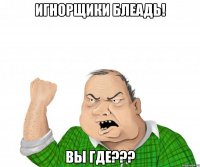 ИГНОРЩИКИ БЛЕАДЬ! ВЫ ГДЕ???