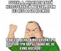 Оччень, Ь, мне нужен такой непостоянный магазин, прям без него ы бы не смог! Я на эти деньги могу купить в другом три пары таких же, не хуже носков!