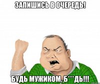 Запишись в очередь! Будь Мужиком, Б***дь!!!