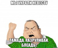 МЫ УКРАЛИ НЕВЕСТУ ТАМАДА, РАЗРУЛИВАЙ, БЛЕАДЬ!