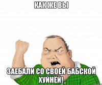 как же вы заебали со своей бабской хуйнёй!