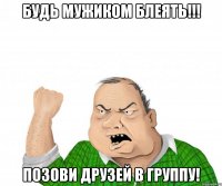 Будь мужиком блеять!!! позови друзей в группу!