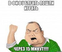 В ФИФУ БЛЕАТЬ ПОШЛИ ИГРАТЬ ЧЕРЕЗ 15 минут!!!!