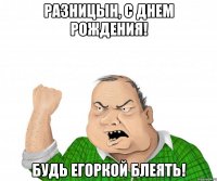 Разницын, С днем рождения! Будь Егоркой блеять!