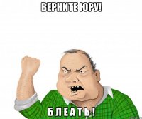 ВЕРНИТЕ ЮРУ! Б Л Е А Т Ь !