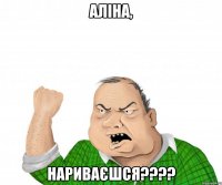 Аліна, нариваєшся????