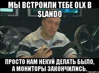 МЫ ВСТРОИЛИ ТЕБЕ OLX в SLANDO Просто нам некуй делать было, а мониторы закончились.