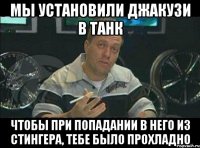 МЫ УСТАНОВИЛИ ДЖАКУЗИ В ТАНК ЧТОБЫ ПРИ ПОПАДАНИИ В НЕГО ИЗ СТИНГЕРА, ТЕБЕ БЫЛО ПРОХЛАДНО