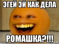 Эгей эй как дела Ромашка?!!!