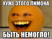 хуже этого лимона быть немогло!