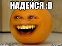 Надейся :D 